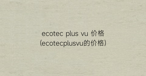 ecotec plus vu 价格(ecotecplusvu的价格)